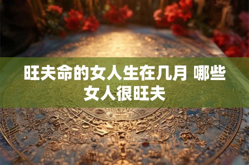 旺夫命的女人生在几月 哪些女人很旺夫