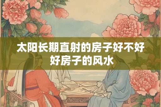 太阳长期直射的房子好不好 好房子的风水