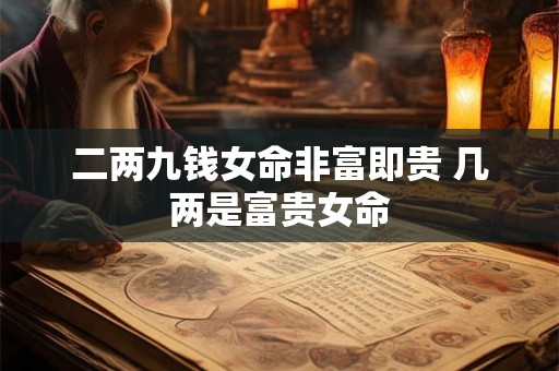 二两九钱女命非富即贵 几两是富贵女命 二两九钱女命非富即贵 几两是富贵女命