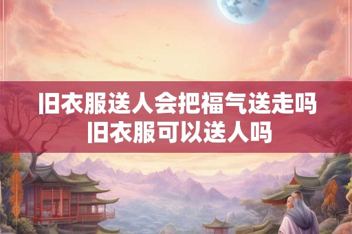 旧衣服送人会把福气送走吗 旧衣服可以送人吗