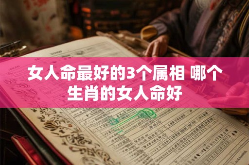 女人命最好的3个属相 哪个生肖的女人命好