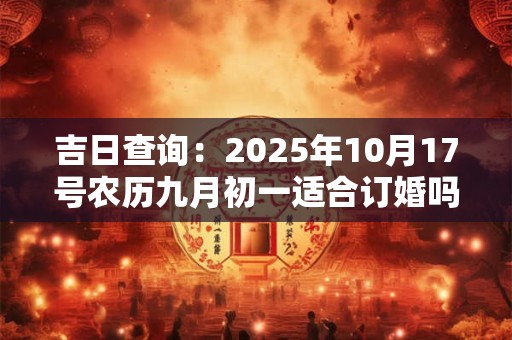 吉日查询：2025年10月17号农历九月初一适合订婚吗