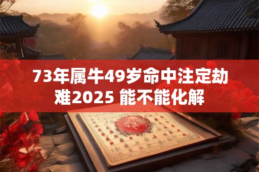 73年属牛49岁命中注定劫难2025 能不能化解