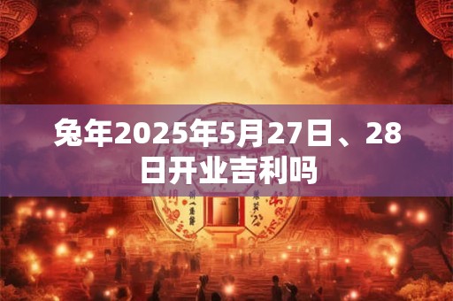 兔年2025年5月27日、28日开业吉利吗