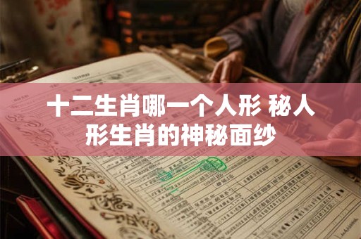 十二生肖哪一个人形 秘人形生肖的神秘面纱
