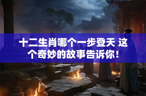 十二生肖哪个一步登天 这个奇妙的故事告诉你! 十二生肖哪个一步登天 这个奇妙的故事告诉你!