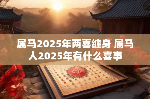 属马2025年两喜缠身 属马人2025年有什么喜事
