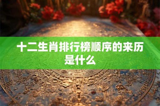 十二生肖排行榜顺序的来历是什么 十二生肖排行榜顺序的来历是什么