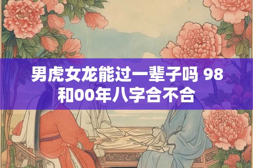 男虎女龙能过一辈子吗 98和00年八字合不合