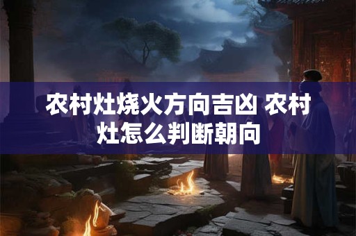 农村灶烧火方向吉凶 农村灶怎么判断朝向