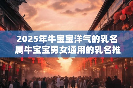 2025年牛宝宝洋气的乳名 属牛宝宝男女通用的乳名推荐