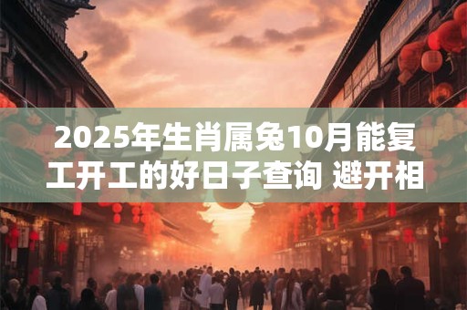 2026年生肖属兔10月能复工开工的好日子查询 避开相冲生肖