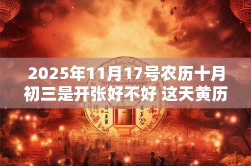 2025年11月17号农历十月初三是开张好不好 这天黄历宜忌