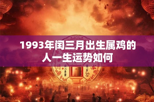 1993年闰三月出生属鸡的人一生运势如何 1993年闰三月出生属鸡的人一生运势如何