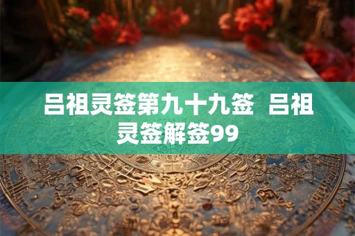 吕祖灵签第九十九签 吕祖灵签解签99 吕祖灵签第九十九签 吕祖灵签解签99