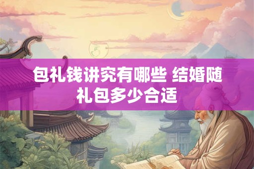 包礼钱讲究有哪些 结婚随礼包多少合适 包礼钱讲究有哪些 结婚随礼包多少合适