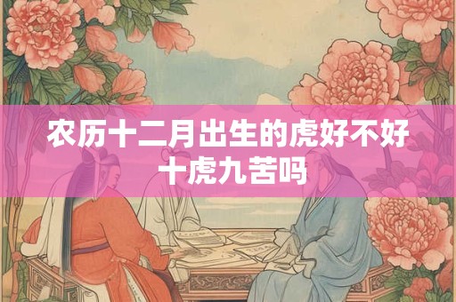 农历十二月出生的虎好不好 十虎九苦吗