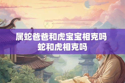 属蛇爸爸和虎宝宝相克吗 蛇和虎相克吗