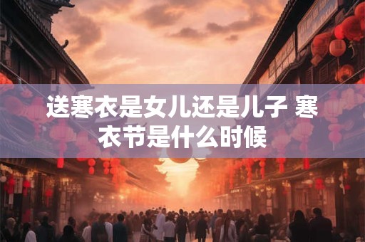 送寒衣是女儿还是儿子 寒衣节是什么时候