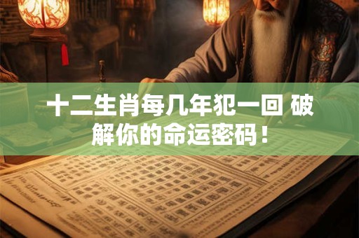 十二生肖每几年犯一回 破解你的命运密码！