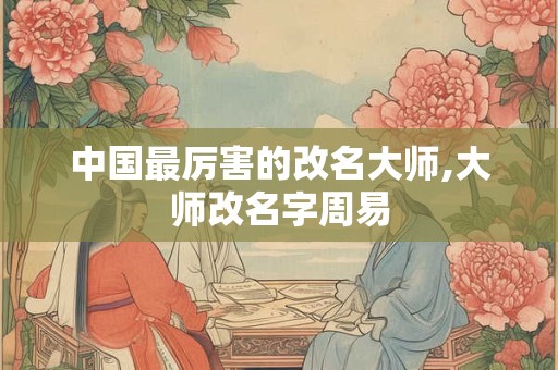 中国最厉害的改名大师,大师改名字周易