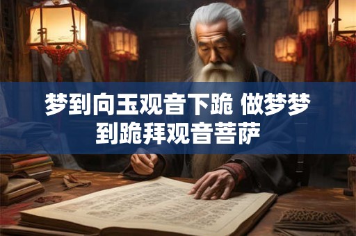 梦到向玉观音下跪 做梦梦到跪拜观音菩萨