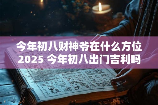 今年初八财神爷在什么方位2025 今年初八出门吉利吗