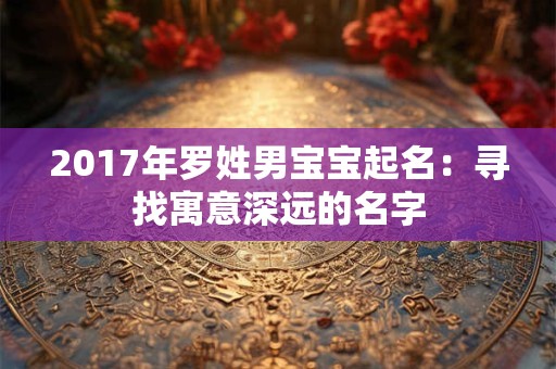 2017年罗姓男宝宝起名：寻找寓意深远的名字