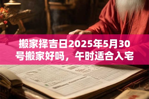 搬家择吉日2025年5月30号搬家好吗，午时适合入宅
