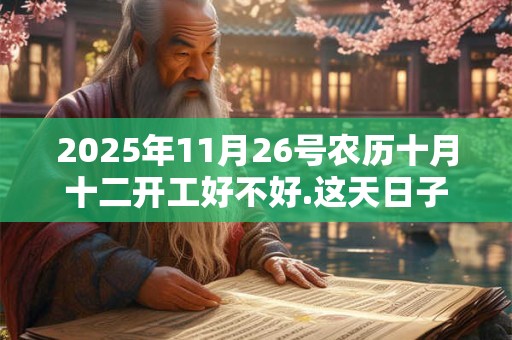 2025年11月26号农历十月十二开工好不好.这天日子好吗？
