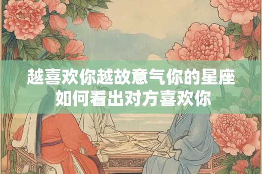 越喜欢你越故意气你的星座 如何看出对方喜欢你
