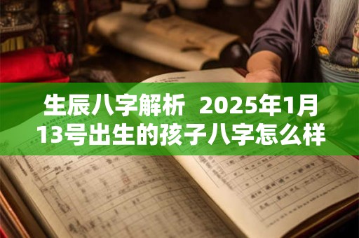 生辰八字解析  2025年1月13号出生的孩子八字怎么样