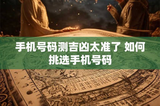 手机号码测吉凶太准了 如何挑选手机号码