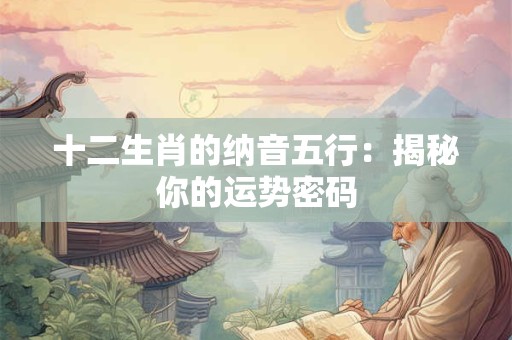 十二生肖的纳音五行:揭秘你的运势密码 十二生肖的纳音五行:揭秘你的运势密码