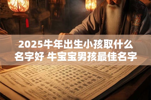 2025牛年出生小孩取什么名字好 牛宝宝男孩最佳名字
