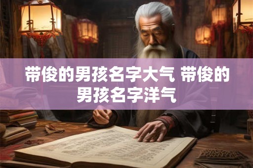 带俊的男孩名字大气 带俊的男孩名字洋气