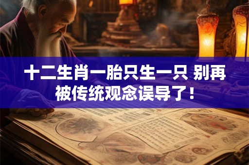 十二生肖一胎只生一只 别再被传统观念误导了! 十二生肖一胎只生一只 别再被传统观念误导了!
