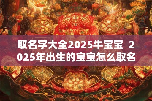 取名字大全2025牛宝宝  2025年出生的宝宝怎么取名字