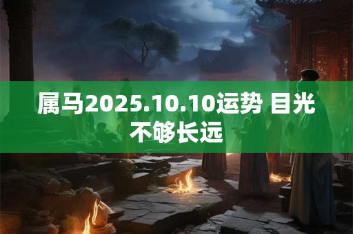 属马2025.10.10运势 目光不够长远