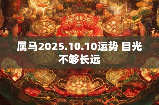 属马2025.10.10运势 目光不够长远