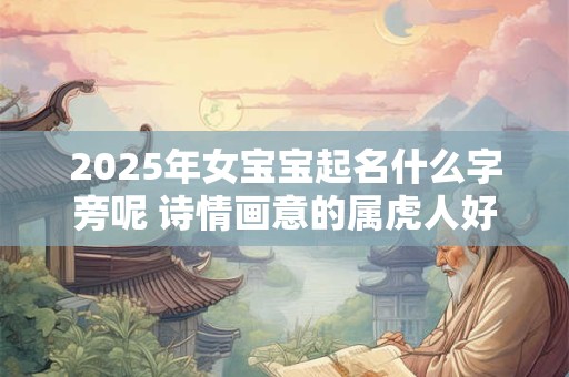2025年女宝宝起名什么字旁呢 诗情画意的属虎人好名