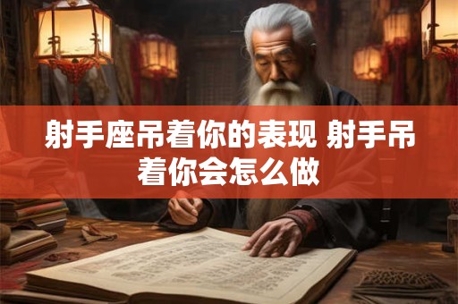 射手座吊着你的表现 射手吊着你会怎么做