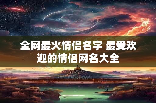 全网最火情侣名字 最受欢迎的情侣网名大全