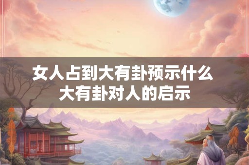 女人占到大有卦预示什么 大有卦对人的启示