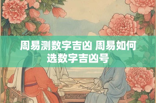 周易测数字吉凶 周易如何选数字吉凶号
