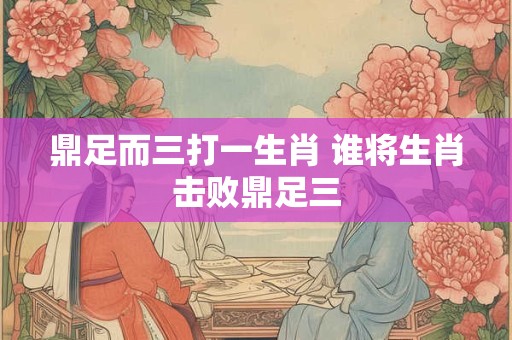 鼎足而三打一生肖 谁将生肖击败鼎足三