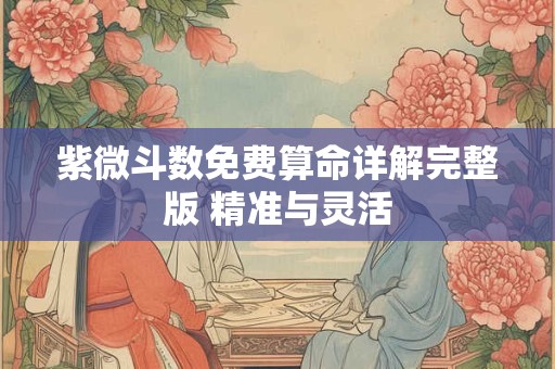紫微斗数免费算命详解完整版 精准与灵活