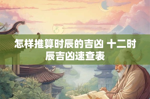 怎样推算时辰的吉凶 十二时辰吉凶速查表 怎样推算时辰的吉凶 十二时辰吉凶速查表