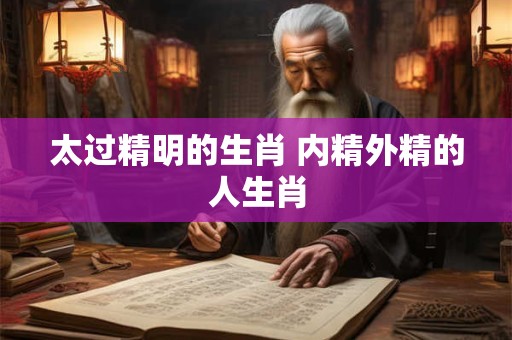 太过精明的生肖 内精外精的人生肖 太过精明的生肖 内精外精的人生肖