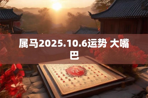 属马2025.10.6运势 大嘴巴